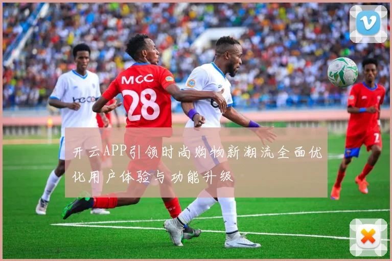 开云APP引领时尚购物新潮流全面优化用户体验与功能升级