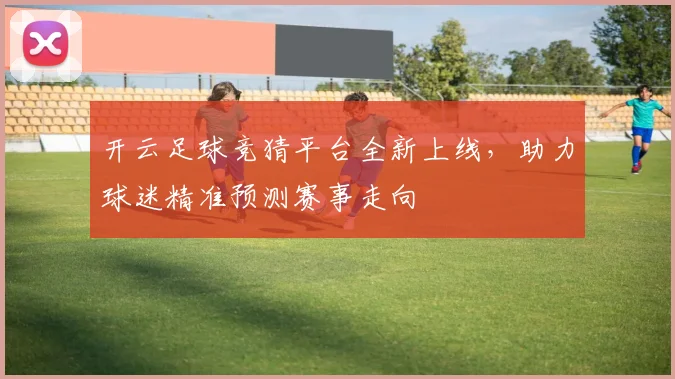 开云足球竞猜平台全新上线，助力球迷精准预测赛事走向