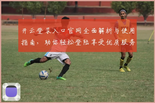 开云登录入口官网全面解析与使用指南，助你轻松登陆享受优质服务