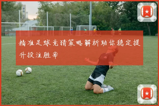 精准足球竞猜策略解析助你稳定提升投注胜率