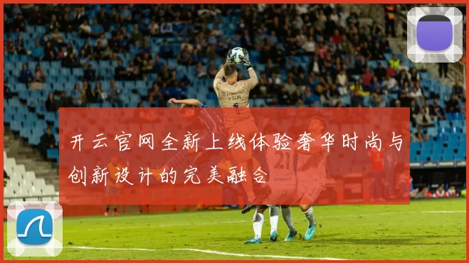 开云官网全新上线体验奢华时尚与创新设计的完美融合