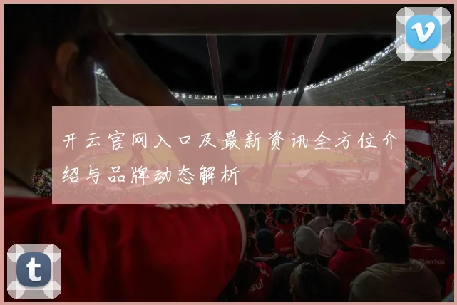 开云官网入口及最新资讯全方位介绍与品牌动态解析