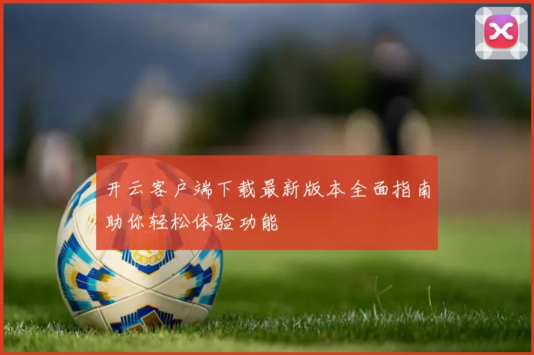 开云客户端下载最新版本全面指南助你轻松体验功能