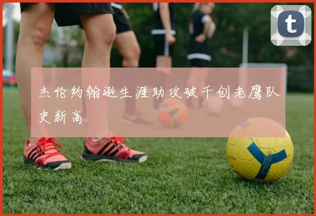 杰伦约翰逊生涯助攻破千创老鹰队史新高