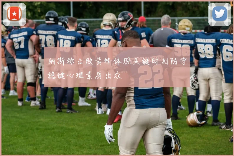 纳斯称击败黄蜂体现关键时刻防守稳健心理素质出众