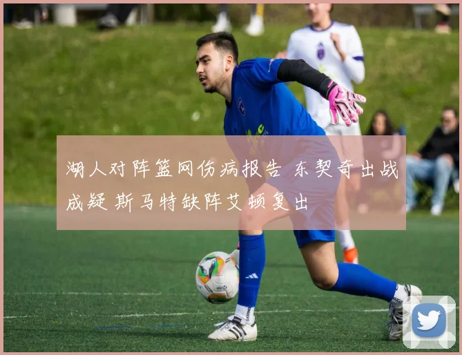 湖人对阵篮网伤病报告 东契奇出战成疑 斯马特缺阵艾顿复出