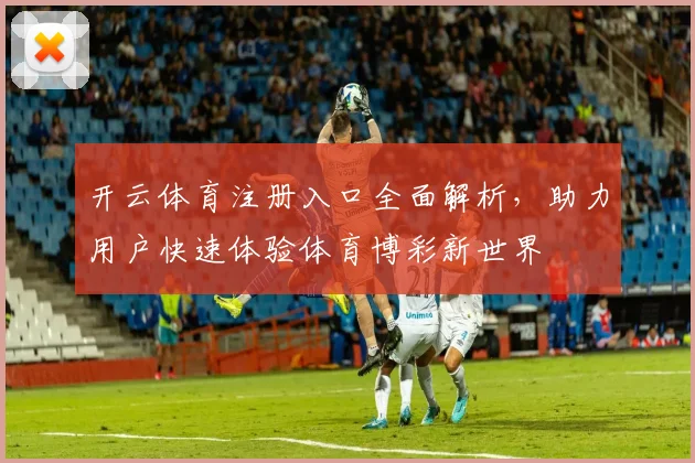 开云体育注册入口全面解析，助力用户快速体验体育博彩新世界