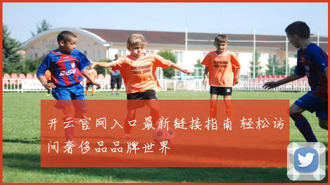 开云官网入口最新链接指南 轻松访问奢侈品品牌世界