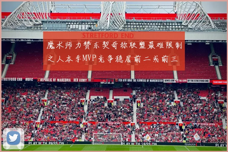 魔术师力赞东契奇称联盟最难限制之人本季MVP竞争稳居前二或前三