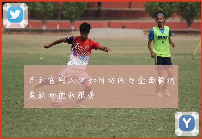 开云官网入口如何访问与全面解析最新功能和服务