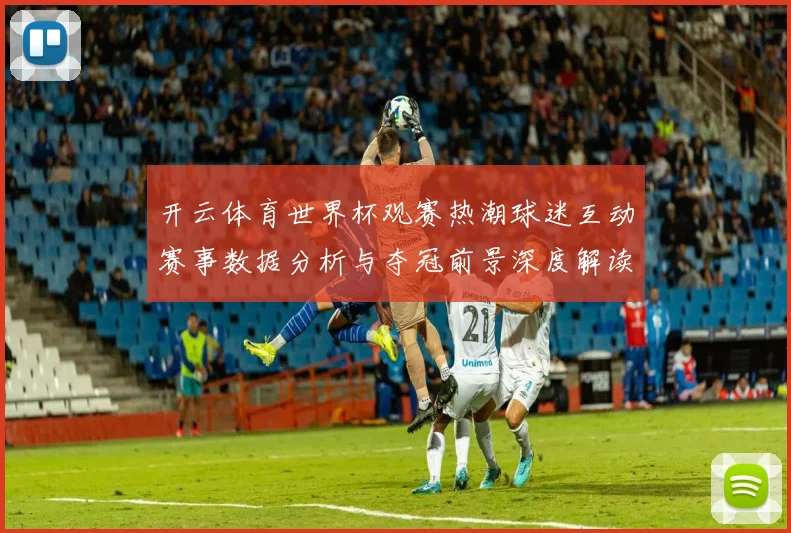 开云体育世界杯观赛热潮球迷互动赛事数据分析与夺冠前景深度解读