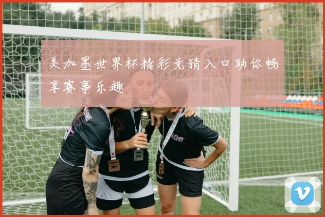 美加墨世界杯精彩竞猜入口助你畅享赛事乐趣