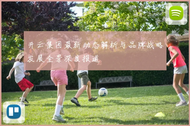 开云集团最新动态解析与品牌战略发展全景深度报道