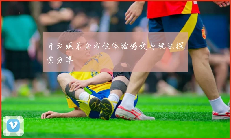 开云娱乐全方位体验感受与玩法探索分享
