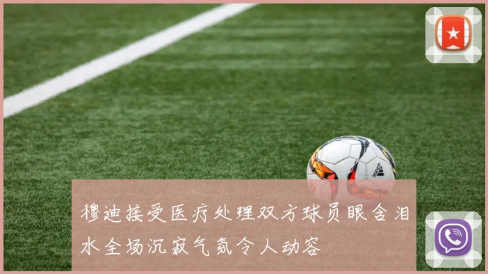 穆迪接受医疗处理双方球员眼含泪水全场沉寂气氛令人动容