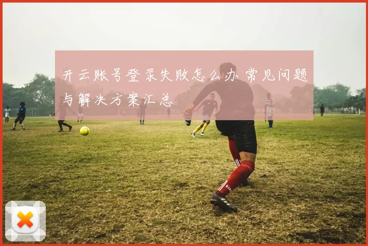 开云账号登录失败怎么办 常见问题与解决方案汇总