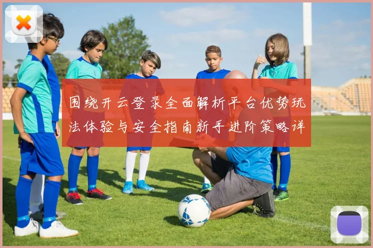 围绕开云登录全面解析平台优势玩法体验与安全指南新手进阶策略详解