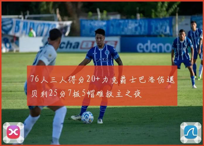 76人三人得分20+力克爵士巴洛伤退贝利25分7板5帽难救主之夜