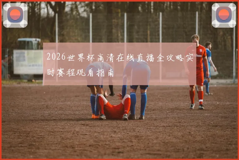 2026世界杯高清在线直播全攻略实时赛程观看指南