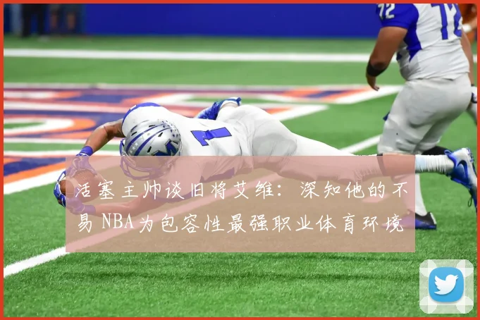 活塞主帅谈旧将艾维：深知他的不易 NBA为包容性最强职业体育环境之一