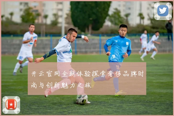 开云官网全新体验探索奢侈品牌时尚与创新魅力之旅