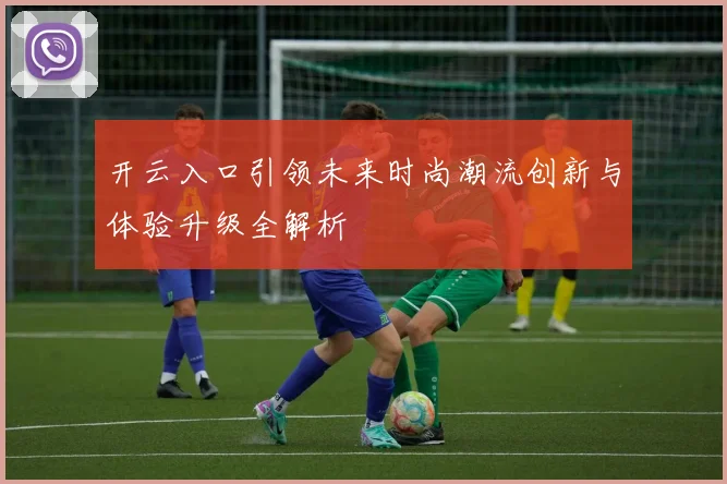 开云入口引领未来时尚潮流创新与体验升级全解析