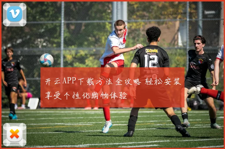 开云APP下载方法全攻略 轻松安装享受个性化购物体验