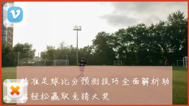 精准足球比分预测技巧全面解析助你轻松赢取竞猜大奖
