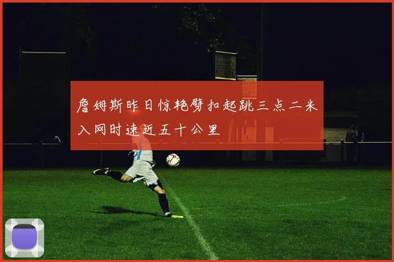 詹姆斯昨日惊艳劈扣起跳三点二米入网时速近五十公里
