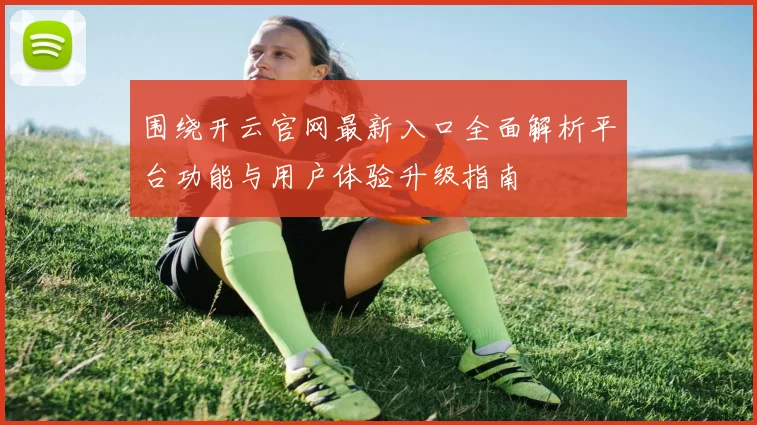 围绕开云官网最新入口全面解析平台功能与用户体验升级指南