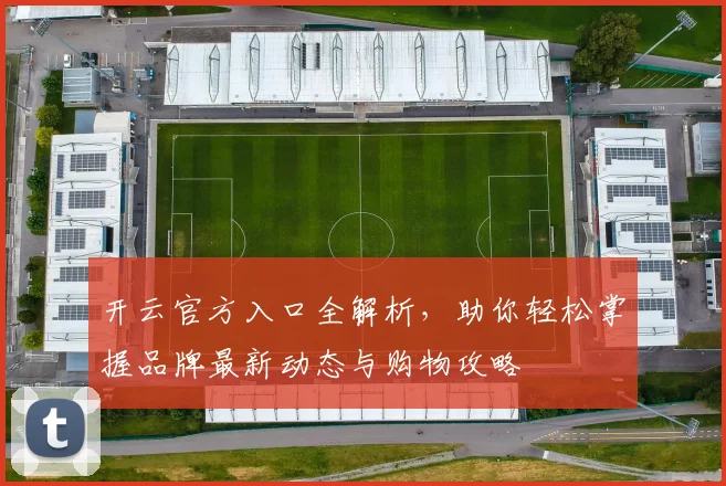 开云官方入口全解析，助你轻松掌握品牌最新动态与购物攻略