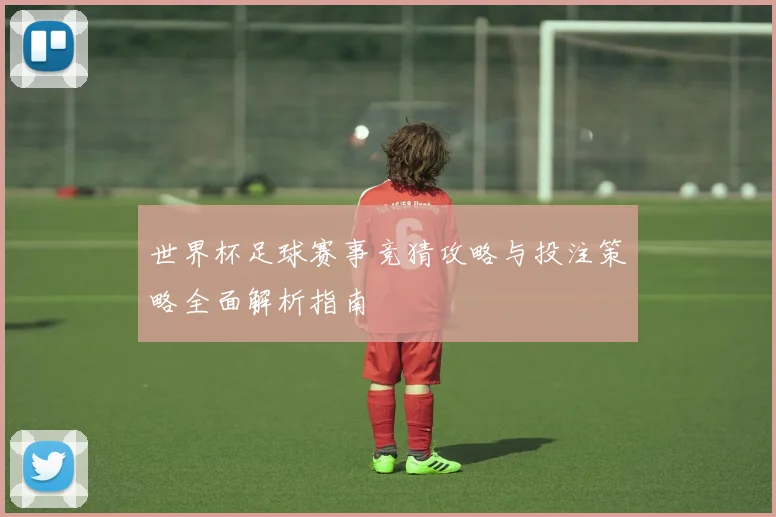 世界杯足球赛事竞猜攻略与投注策略全面解析指南