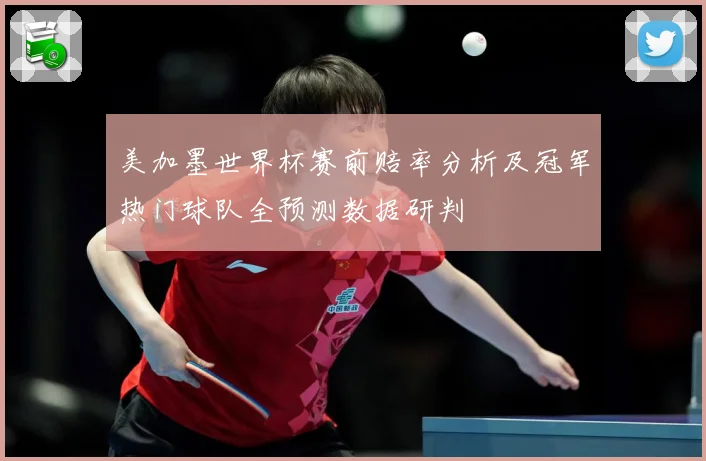 美加墨世界杯赛前赔率分析及冠军热门球队全预测数据研判