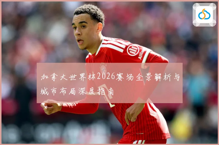 加拿大世界杯2026赛场全景解析与城市布局深度指南