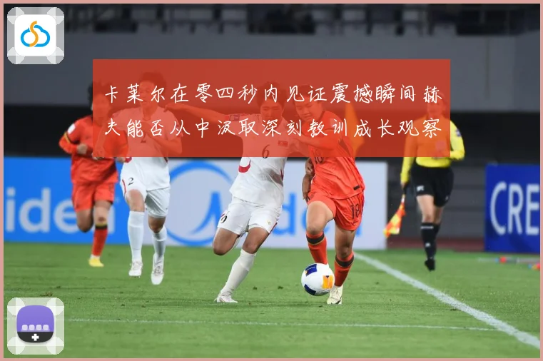 卡莱尔在零四秒内见证震撼瞬间赫夫能否从中汲取深刻教训成长观察
