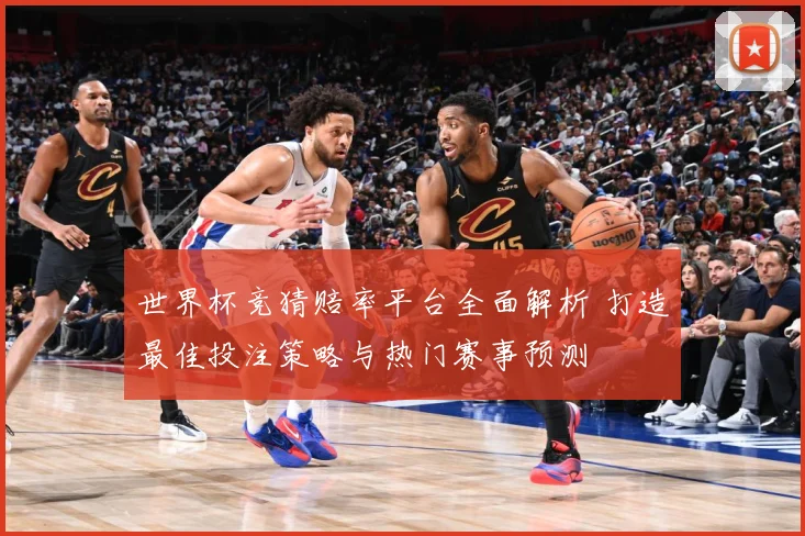 世界杯竞猜赔率平台全面解析 打造最佳投注策略与热门赛事预测