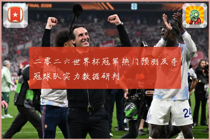 二零二六世界杯冠军热门预测及夺冠球队实力数据研判