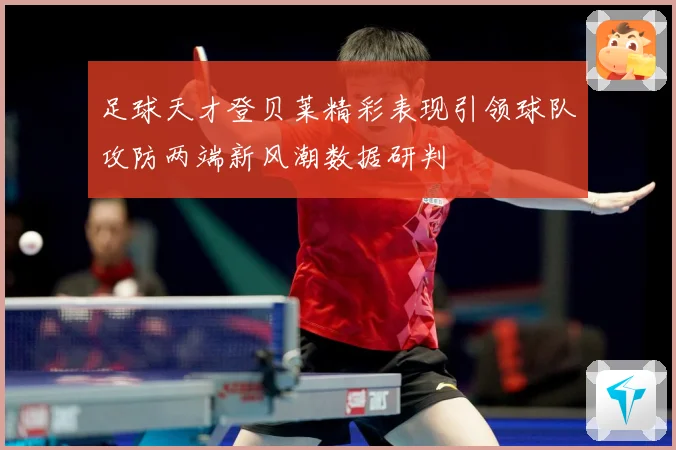 足球天才登贝莱精彩表现引领球队攻防两端新风潮数据研判
