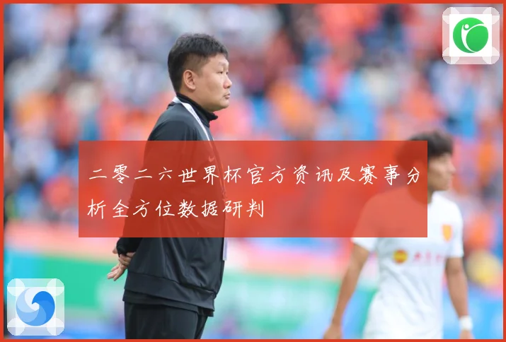二零二六世界杯官方资讯及赛事分析全方位数据研判