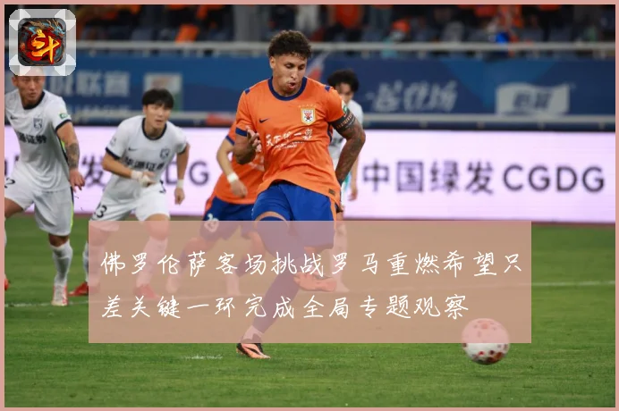 佛罗伦萨客场挑战罗马重燃希望只差关键一环完成全局专题观察
