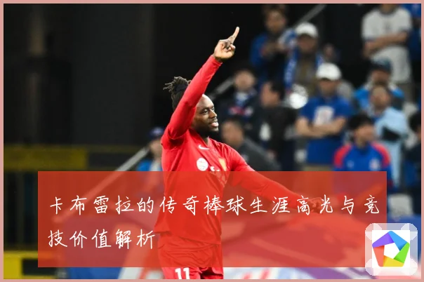 卡布雷拉的传奇棒球生涯高光与竞技价值解析