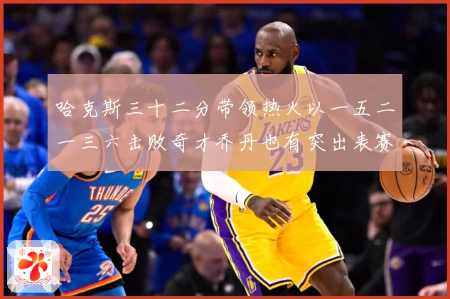 哈克斯三十二分带领热火以一五二一三六击败奇才乔丹也有突出表赛场复盘