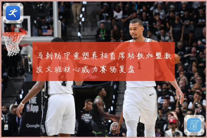 马刺防守重塑真相首席助教加盟激发文班核心威力赛场复盘