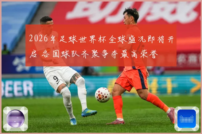 2026年足球世界杯全球盛况即将开启 各国球队齐聚争夺最高荣誉