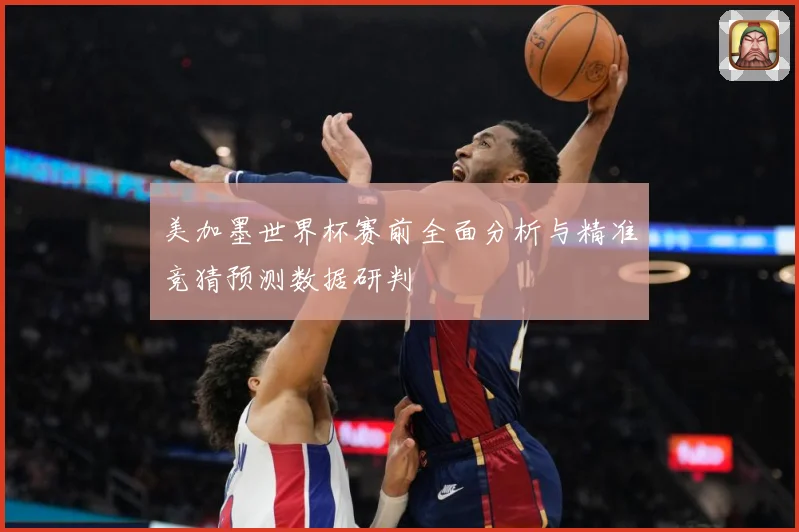 美加墨世界杯赛前全面分析与精准竞猜预测数据研判