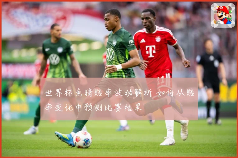 世界杯竞猜赔率波动解析 如何从赔率变化中预测比赛结果