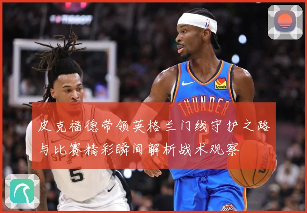 皮克福德带领英格兰门线守护之路与比赛精彩瞬间解析战术观察