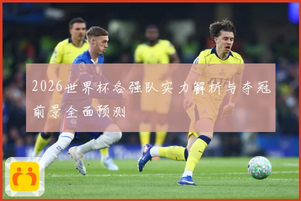 2026世界杯各强队实力解析与夺冠前景全面预测