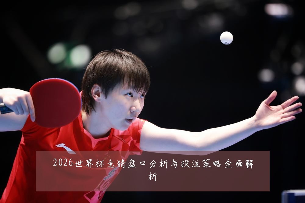 2026世界杯竞猜盘口分析与投注策略全面解析