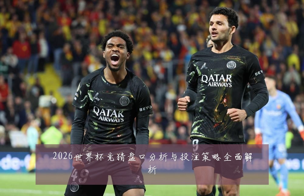 2026世界杯竞猜盘口分析与投注策略全面解析